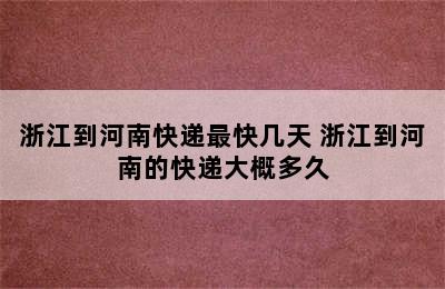 浙江到河南快递最快几天 浙江到河南的快递大概多久